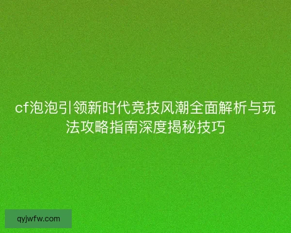 cf泡泡引领新时代竞技风潮全面解析与玩法攻略指南深度揭秘技巧