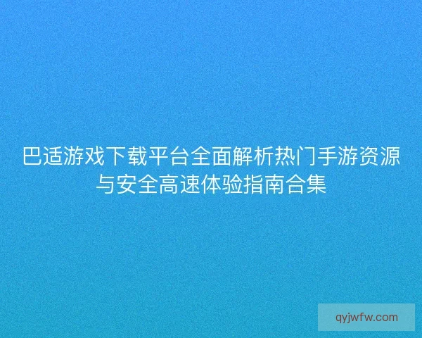 巴适游戏下载平台全面解析热门手游资源与安全高速体验指南合集 巴适游戏下载平台全面解析热门手游资源与安全高速体验指南合集