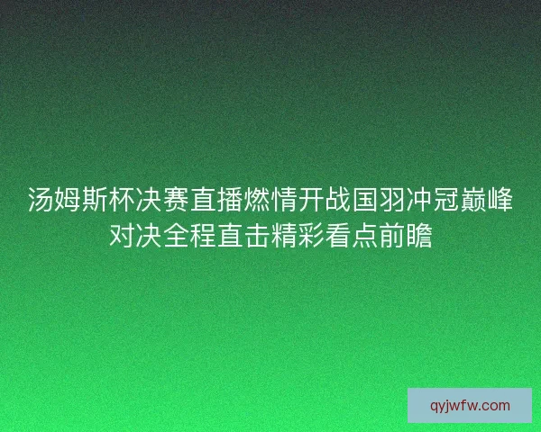 汤姆斯杯决赛直播燃情开战国羽冲冠巅峰对决全程直击精彩看点前瞻