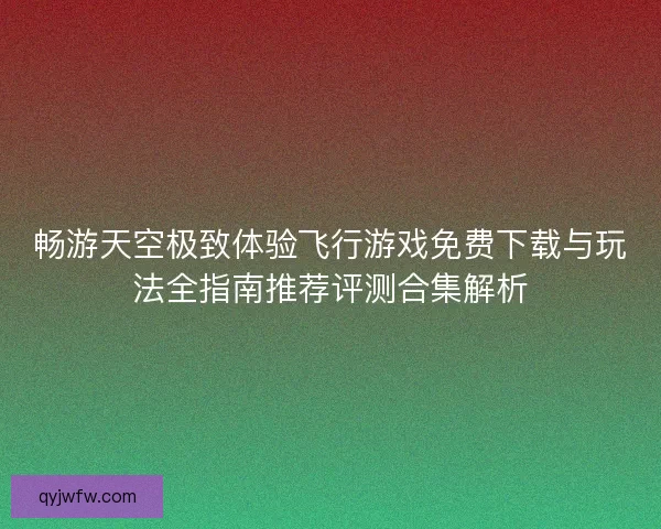 畅游天空极致体验飞行游戏免费下载与玩法全指南推荐评测合集解析