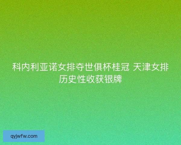 科内利亚诺女排夺世俱杯桂冠 天津女排历史性收获银牌
