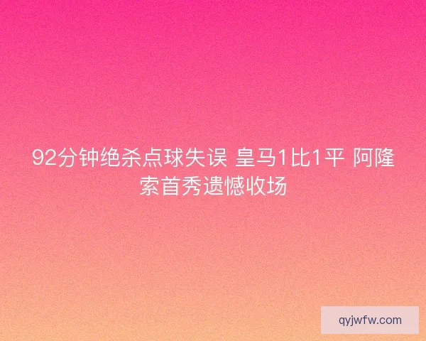 92分钟绝杀点球失误 皇马1比1平 阿隆索首秀遗憾收场 92分钟绝杀点球失误 皇马1比1平 阿隆索首秀遗憾收场