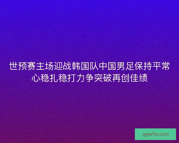 世预赛主场迎战韩国队中国男足保持平常心稳扎稳打力争突破再创佳绩 世预赛主场迎战韩国队中国男足保持平常心稳扎稳打力争突破再创佳绩