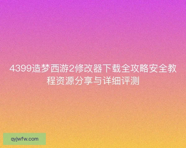 4399造梦西游2修改器下载全攻略安全教程资源分享与详细评测