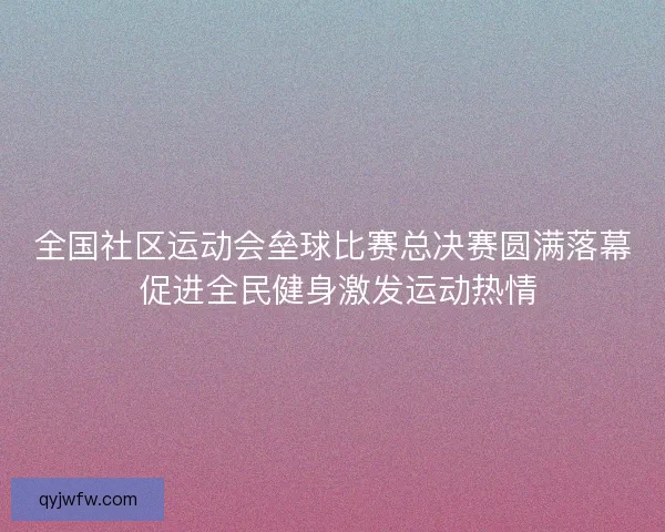 全国社区运动会垒球比赛总决赛圆满落幕 促进全民健身激发运动热情 全国社区运动会垒球比赛总决赛圆满落幕 促进全民健身激发运动热情