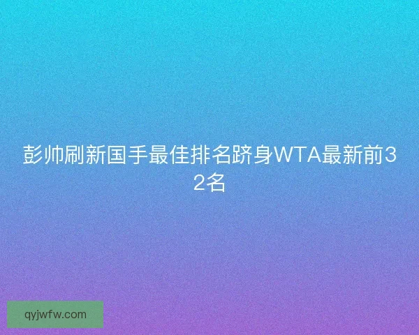 彭帅刷新国手最佳排名跻身WTA最新前32名 彭帅刷新国手最佳排名跻身WTA最新前32名