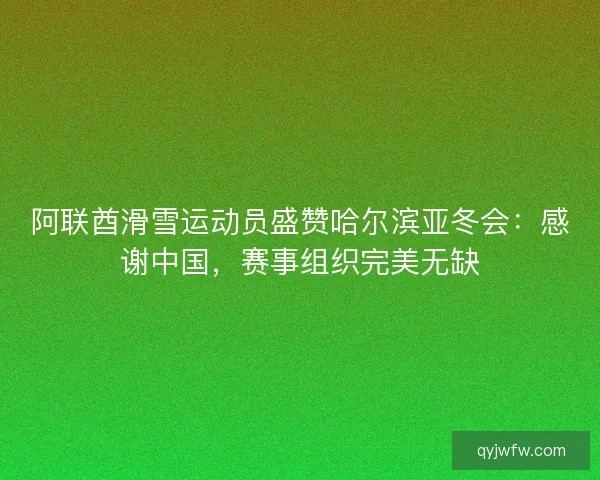 阿联酋滑雪运动员盛赞哈尔滨亚冬会：感谢中国，赛事组织完美无缺