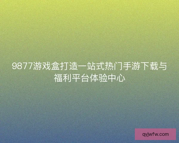 9877游戏盒打造一站式热门手游下载与福利平台体验中心