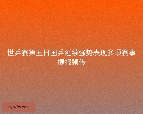 世乒赛第五日国乒延续强势表现多项赛事捷报频传