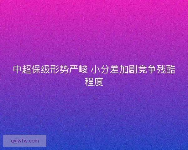 中超保级形势严峻 小分差加剧竞争残酷程度