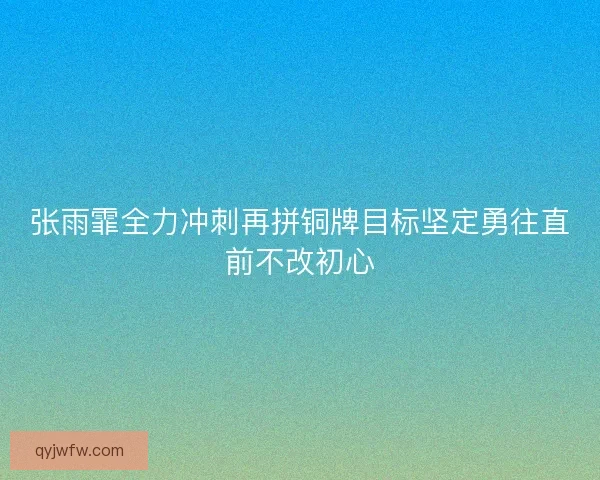 张雨霏全力冲刺再拼铜牌目标坚定勇往直前不改初心