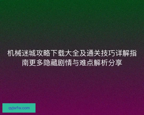 机械迷城攻略下载大全及通关技巧详解指南更多隐藏剧情与难点解析分享