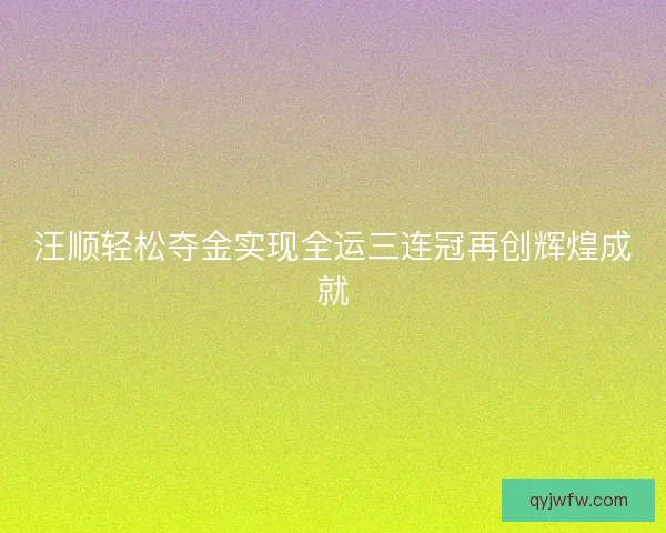 汪顺轻松夺金实现全运三连冠再创辉煌成就 汪顺轻松夺金实现全运三连冠再创辉煌成就