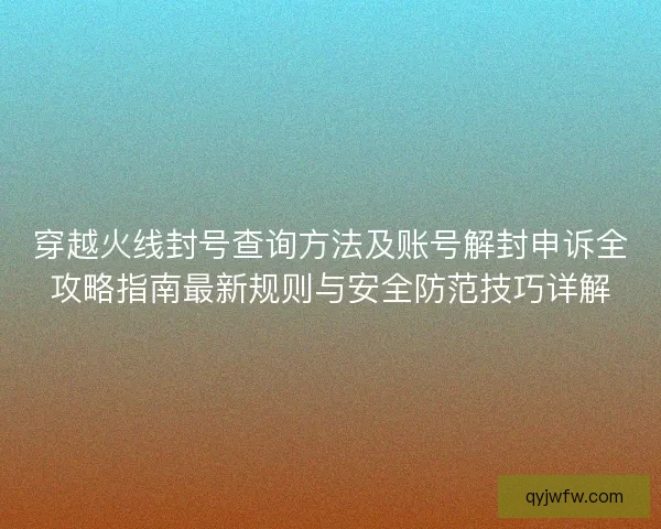 穿越火线封号查询方法及账号解封申诉全攻略指南最新规则与安全防范技巧详解