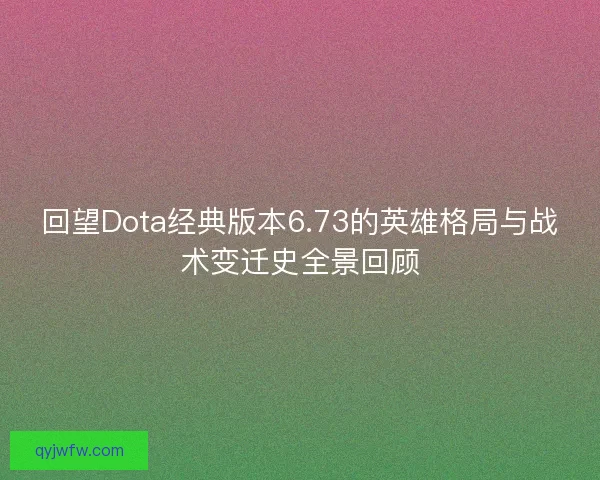 回望Dota经典版本6.73的英雄格局与战术变迁史全景回顾