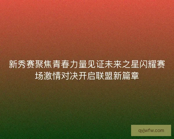 新秀赛聚焦青春力量见证未来之星闪耀赛场激情对决开启联盟新篇章