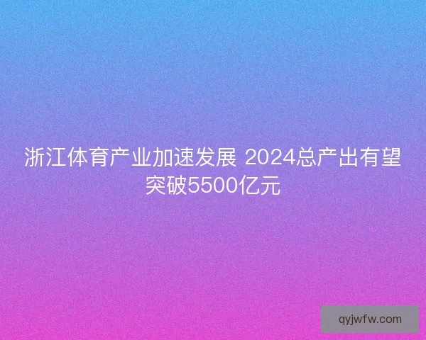 浙江体育产业加速发展 2024总产出有望突破5500亿元