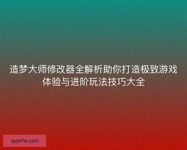 造梦大师修改器全解析助你打造极致游戏体验与进阶玩法技巧大全