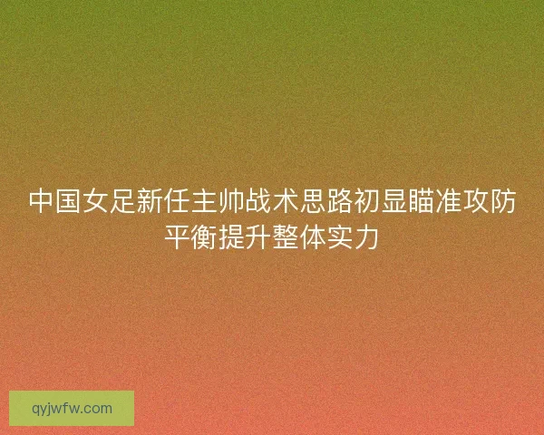 中国女足新任主帅战术思路初显瞄准攻防平衡提升整体实力