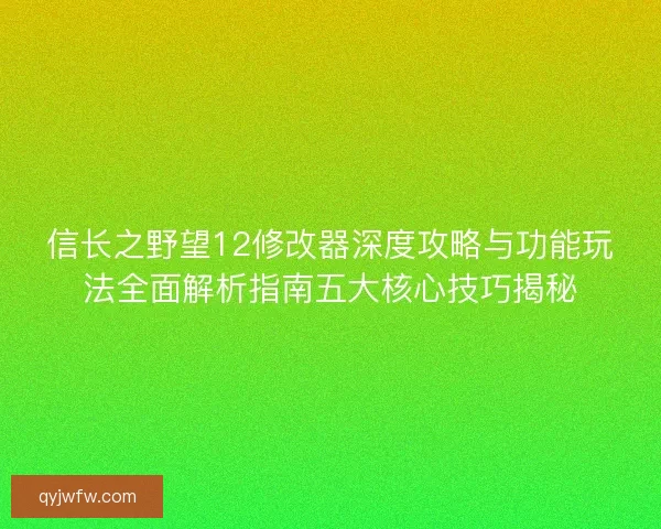 信长之野望12修改器深度攻略与功能玩法全面解析指南五大核心技巧揭秘