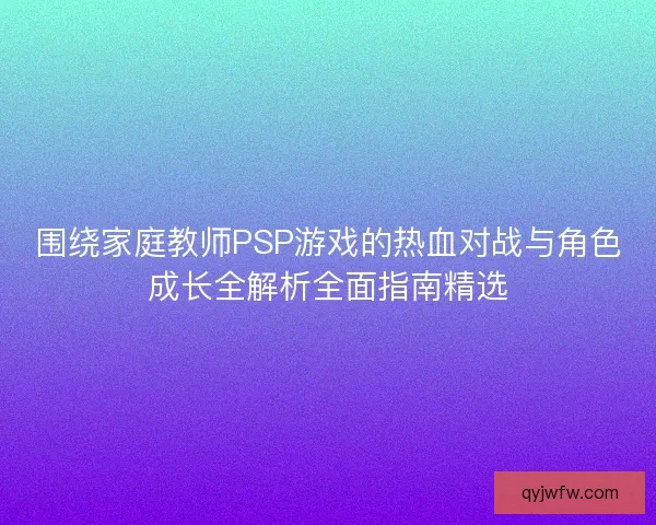 围绕家庭教师PSP游戏的热血对战与角色成长全解析全面指南精选
