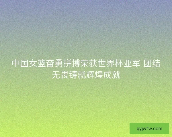 中国女篮奋勇拼搏荣获世界杯亚军 团结无畏铸就辉煌成就 中国女篮奋勇拼搏荣获世界杯亚军 团结无畏铸就辉煌成就