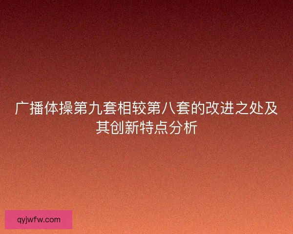 广播体操第九套相较第八套的改进之处及其创新特点分析 广播体操第九套相较第八套的改进之处及其创新特点分析