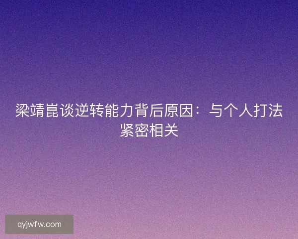 梁靖崑谈逆转能力背后原因:与个人打法紧密相关 梁靖崑谈逆转能力背后原因:与个人打法紧密相关