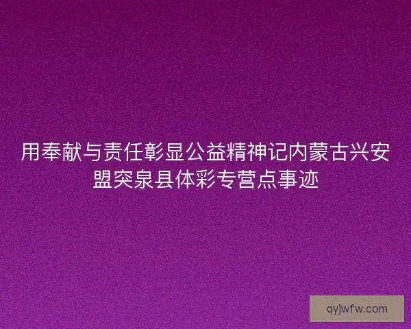 用奉献与责任彰显公益精神记内蒙古兴安盟突泉县体彩专营点事迹 用奉献与责任彰显公益精神记内蒙古兴安盟突泉县体彩专营点事迹