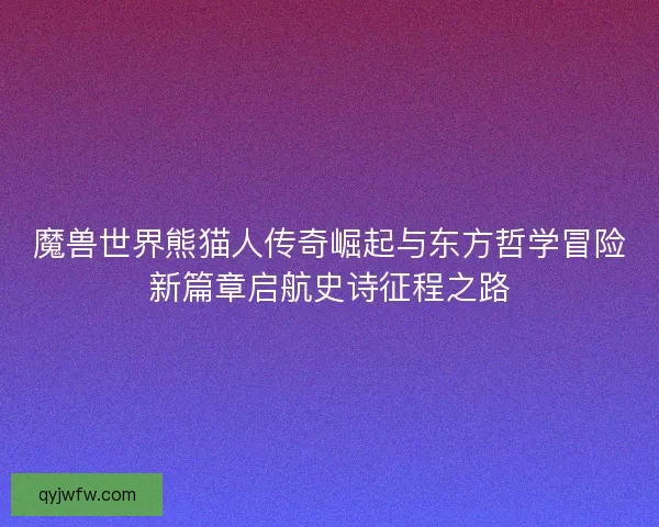 魔兽世界熊猫人传奇崛起与东方哲学冒险新篇章启航史诗征程之路